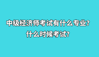 中級經(jīng)濟(jì)師考試有什么專業(yè)？什么時(shí)候考試？