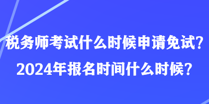 稅務(wù)師考試什么時(shí)候申請(qǐng)免試？2024年報(bào)名時(shí)間什么時(shí)候？