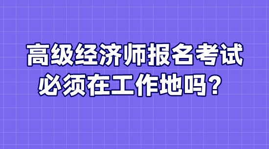 高級(jí)經(jīng)濟(jì)師報(bào)名考試必須在工作地嗎？