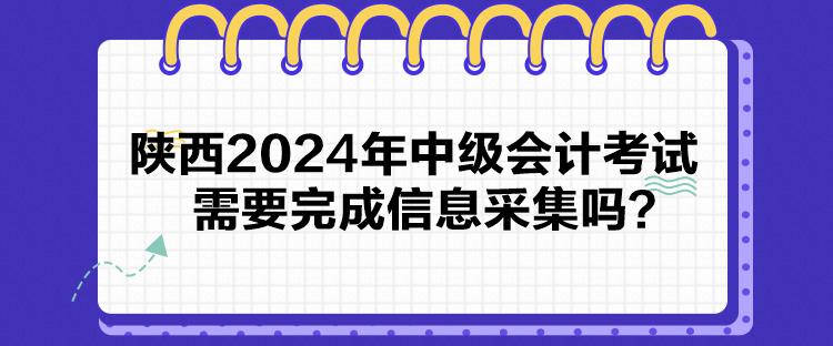 陜西2024年中級(jí)會(huì)計(jì)考試需要完成信息采集嗎？