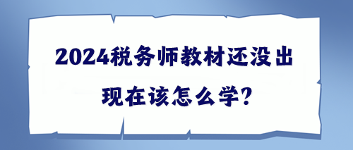 2024稅務(wù)師教材還沒出該現(xiàn)在怎么學(xué)？幫你出主意！