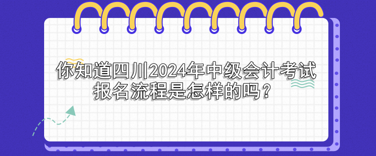 你知道四川2024年中級會計考試報名流程是怎樣的嗎？