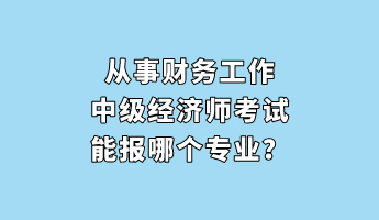 從事財(cái)務(wù)工作 中級(jí)經(jīng)濟(jì)師考試能報(bào)哪個(gè)專業(yè)？