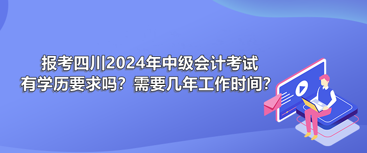 報考四川2024年中級會計考試有學歷要求嗎？需要幾年工作時間？