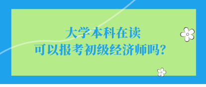 大學本科在讀可以報考初級經濟師嗎？