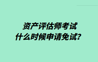 資產(chǎn)評估師考試什么時候申請免試？