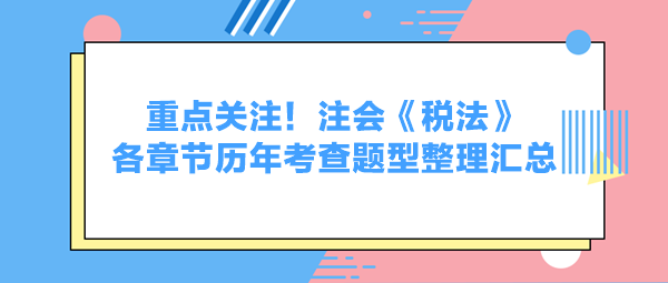 重點(diǎn)關(guān)注！注會(huì)《稅法》各章節(jié)歷年考查題型整理匯總