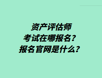 資產(chǎn)評估師考試在哪報名？報名官網(wǎng)是什么？