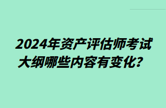 2024年資產(chǎn)評(píng)估師考試大綱哪些內(nèi)容有變化？