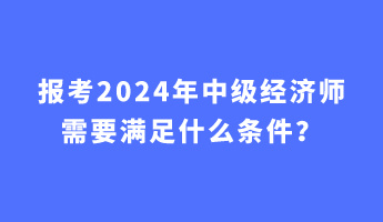 報(bào)考2024年中級(jí)經(jīng)濟(jì)師需要滿足什么條件？