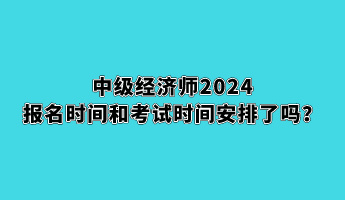 中級經濟師2024報名時間和考試時間安排了嗎？