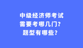 中級經(jīng)濟(jì)師考試需要考哪幾門？題型有哪些？