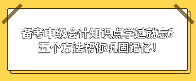 備考中級會計知識點學(xué)過就忘？五個方法幫你鞏固記憶！