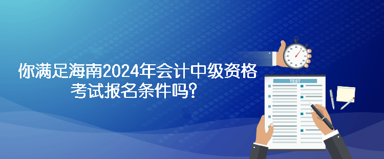 你滿足海南2024年會計中級資格考試報名條件嗎？