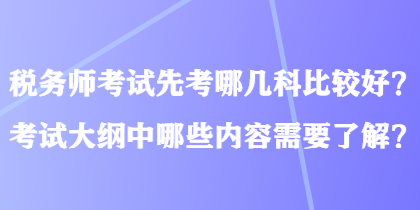 稅務(wù)師考試先考哪幾科比較好？考試大綱中哪些內(nèi)容需要了解？