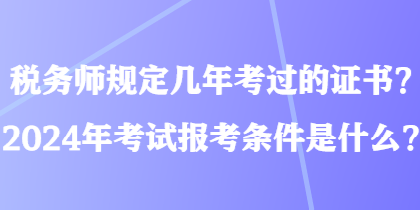 稅務(wù)師規(guī)定幾年考過的證書？2024年考試報(bào)考條件是什么？