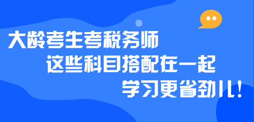 大齡考生考稅務(wù)師 這些科目搭配在一起學習更省勁兒！