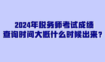 2024年稅務(wù)師考試成績查詢時(shí)間大概什么時(shí)候出來？