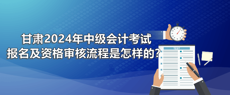 甘肅2024年中級會計考試報名及資格審核流程是怎樣的？