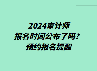 2024審計師報名時間公布了嗎？預(yù)約報名提醒>