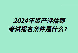 2024年資產(chǎn)評估師考試報名條件是什么？