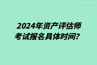 2024年資產評估師考試報名具體時間？