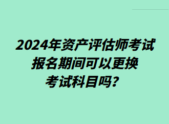 2024年資產(chǎn)評估師考試報(bào)名期間可以更換考試科目嗎？