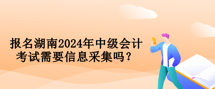 報名湖南2024年中級會計考試需要信息采集嗎？