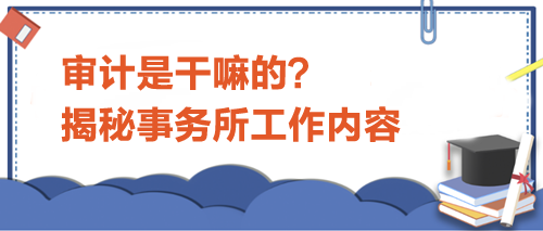 審計(jì)是干嘛的？揭秘事務(wù)所工作內(nèi)容