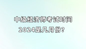 中級(jí)經(jīng)濟(jì)師考試時(shí)間2024是幾月份？