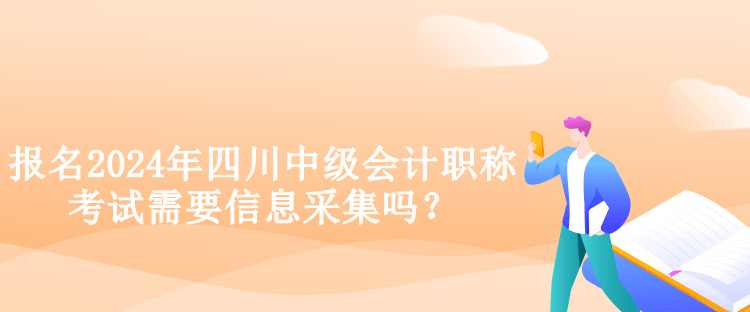 報名2024年四川中級會計職稱考試需要信息采集嗎？