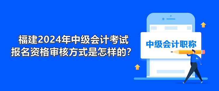 福建2024年中級(jí)會(huì)計(jì)考試報(bào)名資格審核方式是怎樣的？