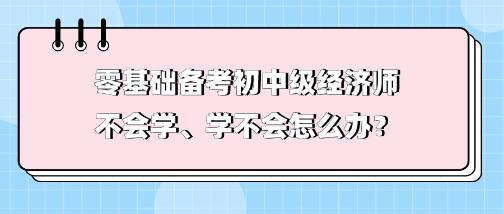 零基礎(chǔ)備考初中級(jí)經(jīng)濟(jì)師不會(huì)學(xué)、學(xué)不會(huì) 怎么辦？