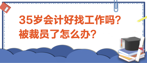 35歲會計好找工作嗎？被裁員了怎么辦？