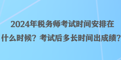 2024年稅務師考試時間安排在什么時候？考試后多長時間出成績？