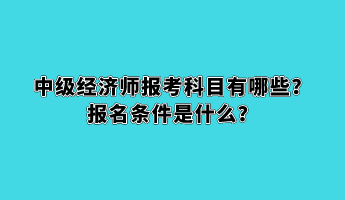 中級(jí)經(jīng)濟(jì)師報(bào)考科目有哪些？報(bào)名條件是什么？