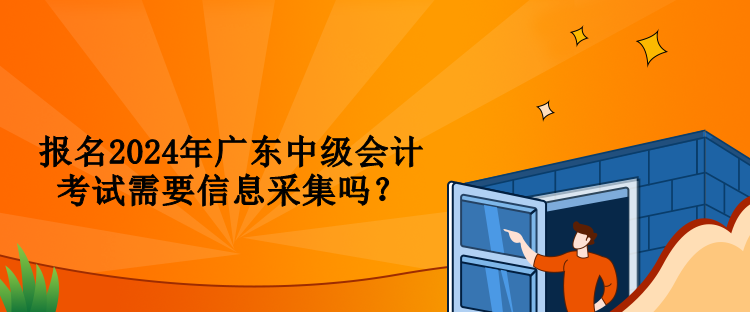 報(bào)名2024年廣東中級會計(jì)考試需要信息采集嗎？