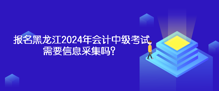 報(bào)名黑龍江2024年會(huì)計(jì)中級(jí)考試需要信息采集嗎？