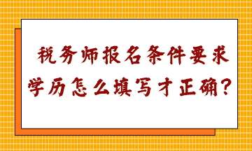 稅務(wù)師報名條件要求學(xué)歷怎么填寫才正確呢？