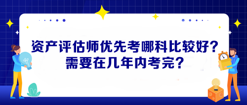 資產(chǎn)評估師優(yōu)先考哪科比較好？需要在幾年內(nèi)考完？