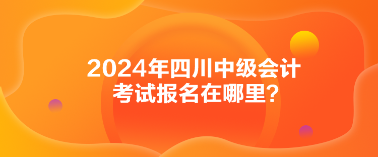 2024年四川中級會計考試報名在哪里？