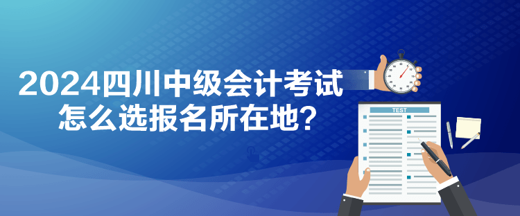 2024四川中級會計考試怎么選報名所在地？