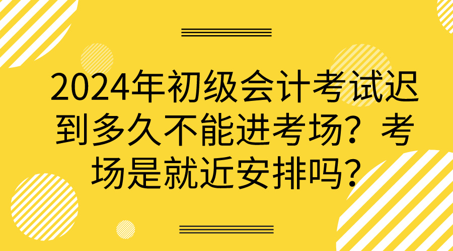 2024年初級(jí)會(huì)計(jì)考試遲到多久不能進(jìn)考場(chǎng)？考場(chǎng)是就近安排嗎？