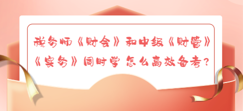 稅務(wù)師《財(cái)會(huì)》和中級(jí)《財(cái)管》《實(shí)務(wù)》同時(shí)學(xué) 怎么高效備考？