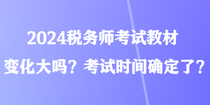 2024稅務(wù)師考試教材變化大嗎？考試時間確定了？