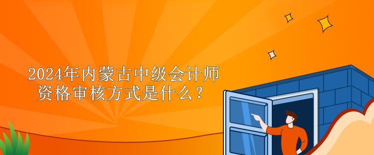 2024年內(nèi)蒙古中級會計師資格審核方式是什么？