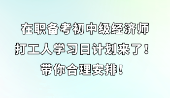 在職備考初中級經(jīng)濟(jì)師 打工人學(xué)習(xí)日計(jì)劃來了！帶你合理安排！