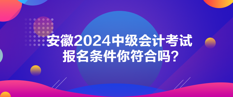 安徽2024中級(jí)會(huì)計(jì)考試報(bào)名條件你符合嗎？