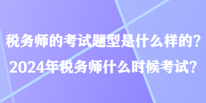 稅務(wù)師的考試題型是什么樣的？2024年稅務(wù)師什么時(shí)候考試？