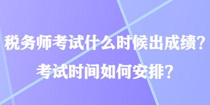 稅務師考試什么時候出成績？考試時間如何安排？